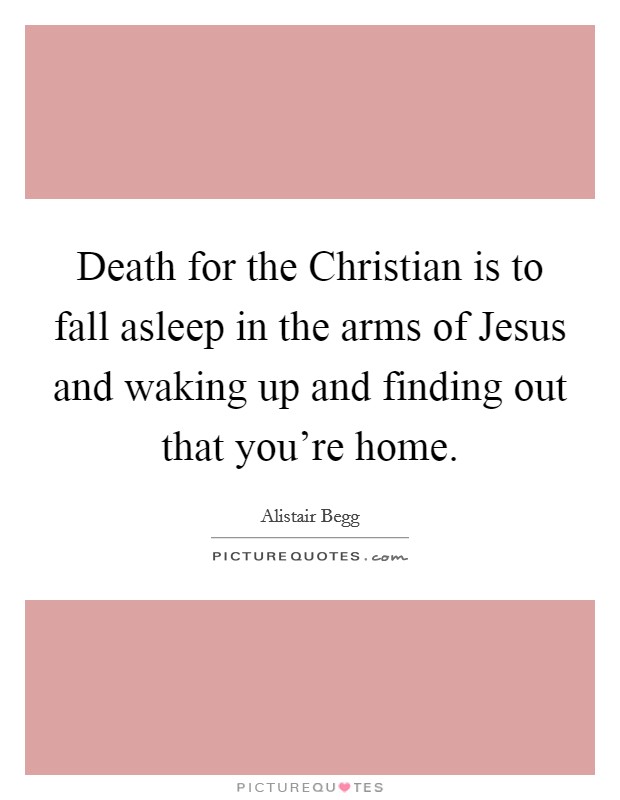 Death for the Christian is to fall asleep in the arms of Jesus and waking up and finding out that you're home. Picture Quote #1