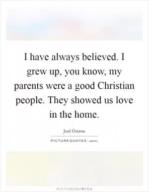I have always believed. I grew up, you know, my parents were a good Christian people. They showed us love in the home Picture Quote #1