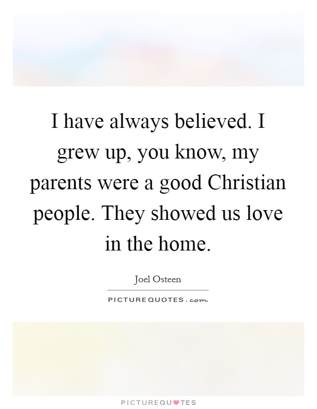 I have always believed. I grew up, you know, my parents were a good Christian people. They showed us love in the home. Picture Quote #1