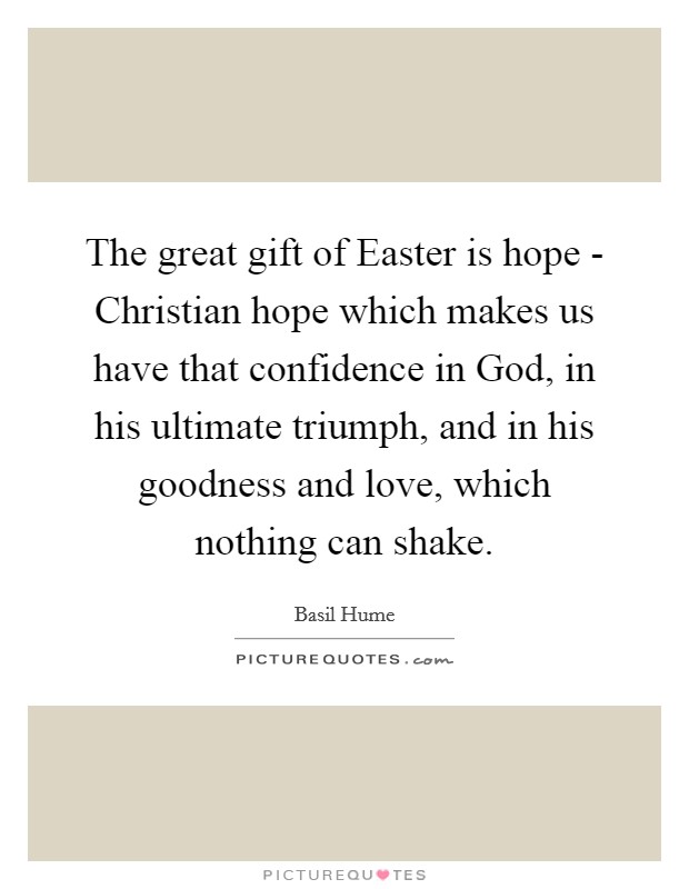 The great gift of Easter is hope - Christian hope which makes us have that confidence in God, in his ultimate triumph, and in his goodness and love, which nothing can shake. Picture Quote #1