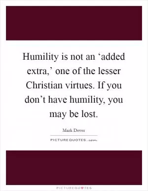 Humility is not an ‘added extra,’ one of the lesser Christian virtues. If you don’t have humility, you may be lost Picture Quote #1