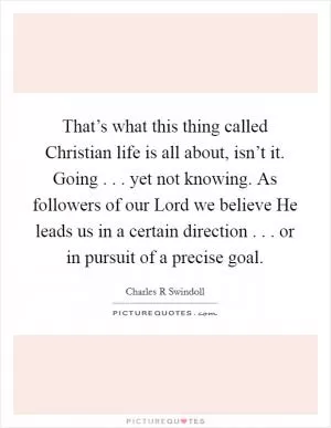 That’s what this thing called Christian life is all about, isn’t it. Going . . . yet not knowing. As followers of our Lord we believe He leads us in a certain direction . . . or in pursuit of a precise goal Picture Quote #1