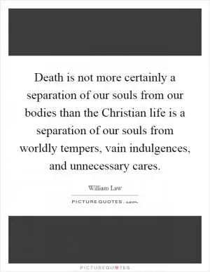 Death is not more certainly a separation of our souls from our bodies than the Christian life is a separation of our souls from worldly tempers, vain indulgences, and unnecessary cares Picture Quote #1