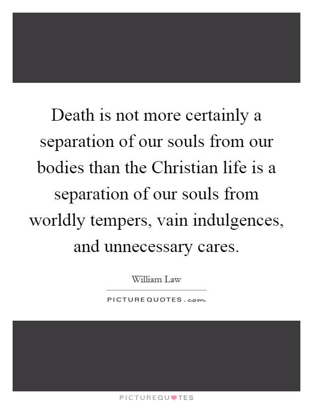Death is not more certainly a separation of our souls from our bodies than the Christian life is a separation of our souls from worldly tempers, vain indulgences, and unnecessary cares. Picture Quote #1