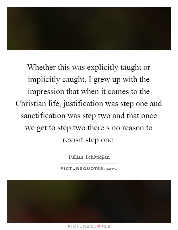 Whether this was explicitly taught or implicitly caught, I grew up with the impression that when it comes to the Christian life, justification was step one and sanctification was step two and that once we get to step two there's no reason to revisit step one. Picture Quote #1