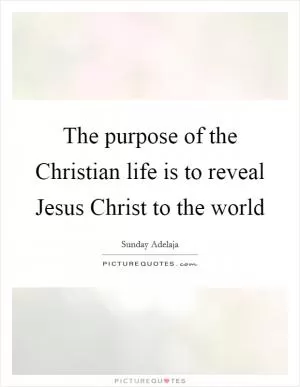 The purpose of the Christian life is to reveal Jesus Christ to the world Picture Quote #1