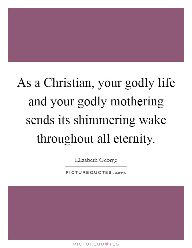 As a Christian, your godly life and your godly mothering sends its shimmering wake throughout all eternity. Picture Quote #1