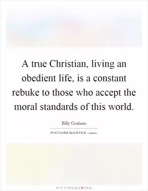 A true Christian, living an obedient life, is a constant rebuke to those who accept the moral standards of this world Picture Quote #1
