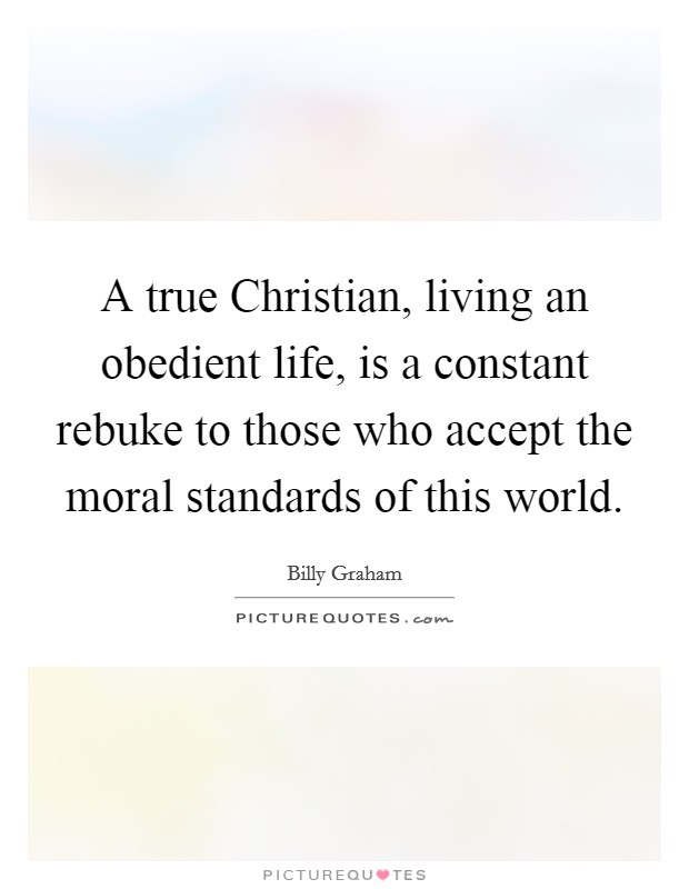 A true Christian, living an obedient life, is a constant rebuke to those who accept the moral standards of this world. Picture Quote #1
