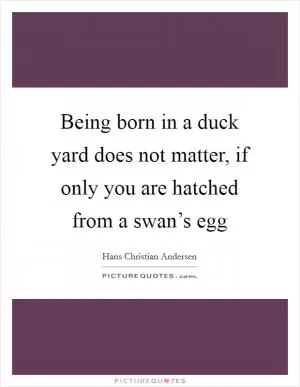 Being born in a duck yard does not matter, if only you are hatched from a swan’s egg Picture Quote #1