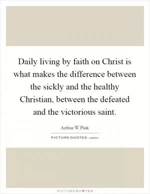 Daily living by faith on Christ is what makes the difference between the sickly and the healthy Christian, between the defeated and the victorious saint Picture Quote #1