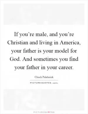 If you’re male, and you’re Christian and living in America, your father is your model for God. And sometimes you find your father in your career Picture Quote #1