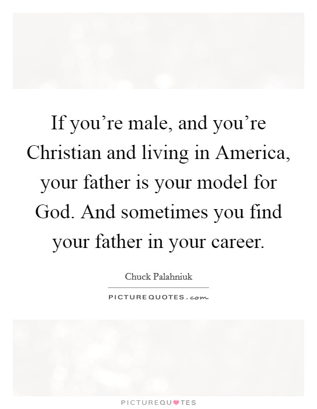 If you're male, and you're Christian and living in America, your father is your model for God. And sometimes you find your father in your career. Picture Quote #1