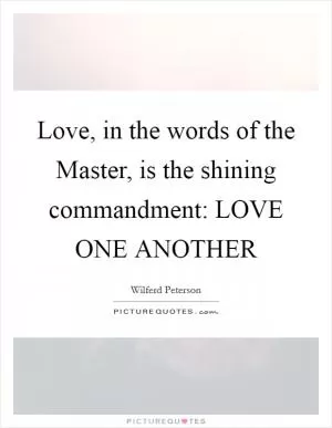Love, in the words of the Master, is the shining commandment: LOVE ONE ANOTHER Picture Quote #1