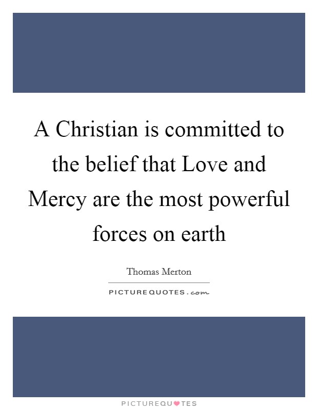 A Christian is committed to the belief that Love and Mercy are the most powerful forces on earth Picture Quote #1