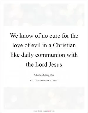 We know of no cure for the love of evil in a Christian like daily communion with the Lord Jesus Picture Quote #1