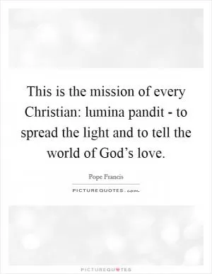 This is the mission of every Christian: lumina pandit - to spread the light and to tell the world of God’s love Picture Quote #1