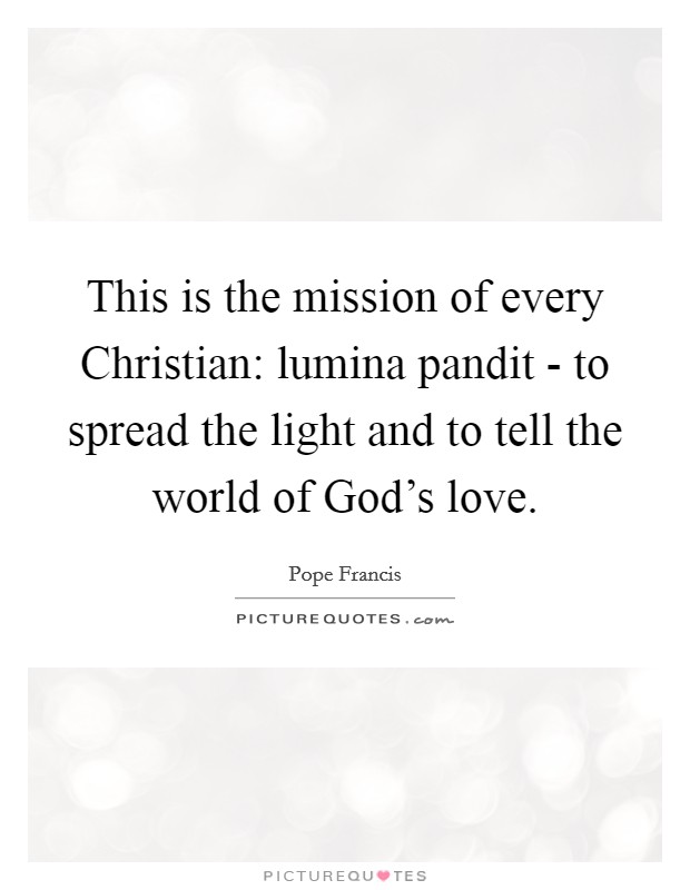 This is the mission of every Christian: lumina pandit - to spread the light and to tell the world of God's love. Picture Quote #1