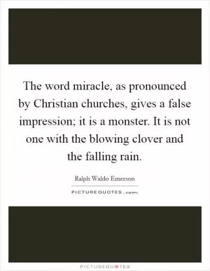 The word miracle, as pronounced by Christian churches, gives a false impression; it is a monster. It is not one with the blowing clover and the falling rain Picture Quote #1