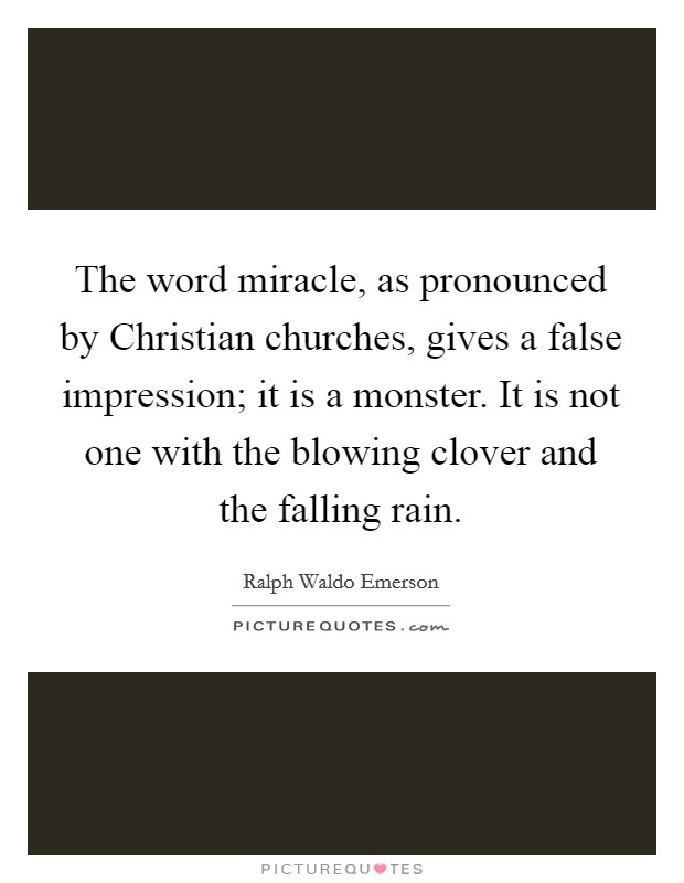 The word miracle, as pronounced by Christian churches, gives a false impression; it is a monster. It is not one with the blowing clover and the falling rain. Picture Quote #1