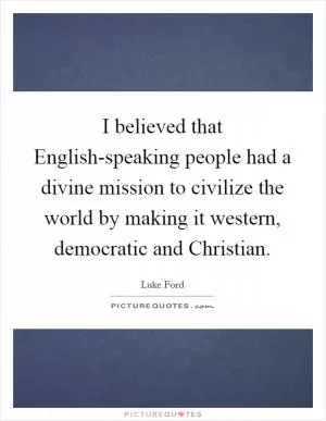 I believed that English-speaking people had a divine mission to civilize the world by making it western, democratic and Christian Picture Quote #1