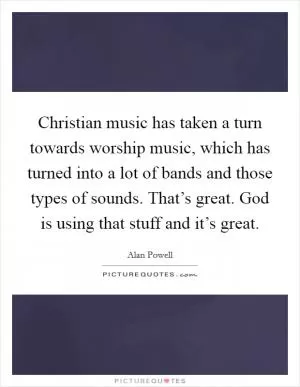 Christian music has taken a turn towards worship music, which has turned into a lot of bands and those types of sounds. That’s great. God is using that stuff and it’s great Picture Quote #1