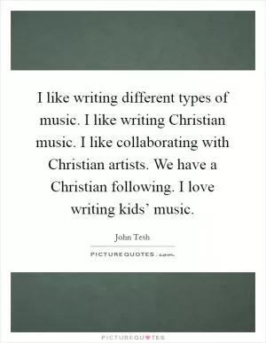 I like writing different types of music. I like writing Christian music. I like collaborating with Christian artists. We have a Christian following. I love writing kids’ music Picture Quote #1