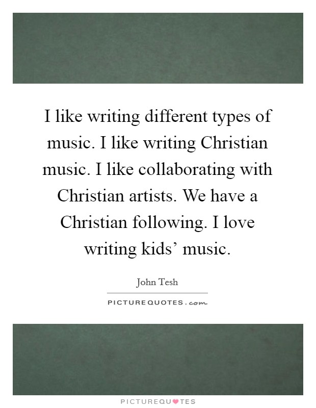 I like writing different types of music. I like writing Christian music. I like collaborating with Christian artists. We have a Christian following. I love writing kids' music. Picture Quote #1