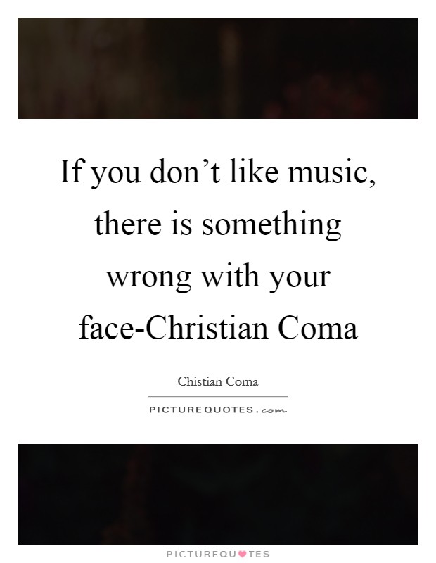 If you don't like music, there is something wrong with your face-Christian Coma Picture Quote #1