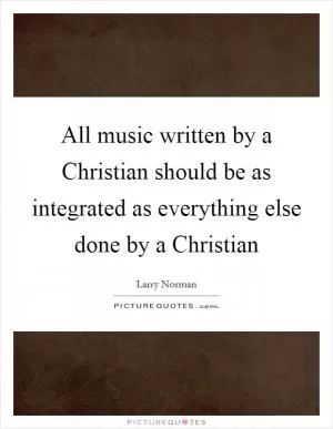 All music written by a Christian should be as integrated as everything else done by a Christian Picture Quote #1