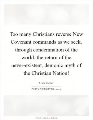Too many Christians reverse New Covenant commands as we seek, through condemnation of the world, the return of the never-existent, demonic myth of the Christian Nation! Picture Quote #1