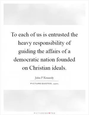 To each of us is entrusted the heavy responsibility of guiding the affairs of a democratic nation founded on Christian ideals Picture Quote #1