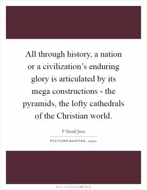 All through history, a nation or a civilization’s enduring glory is articulated by its mega constructions - the pyramids, the lofty cathedrals of the Christian world Picture Quote #1