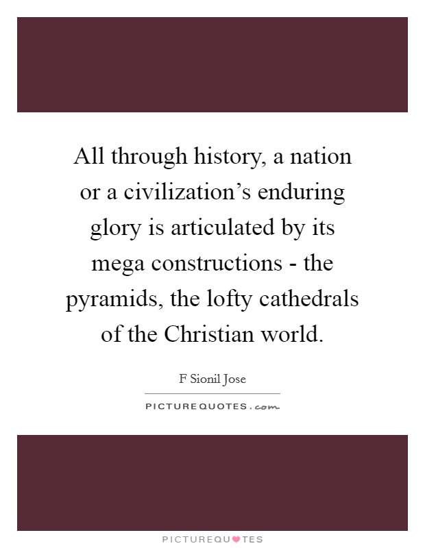 All through history, a nation or a civilization's enduring glory is articulated by its mega constructions - the pyramids, the lofty cathedrals of the Christian world. Picture Quote #1