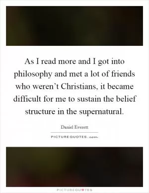 As I read more and I got into philosophy and met a lot of friends who weren’t Christians, it became difficult for me to sustain the belief structure in the supernatural Picture Quote #1