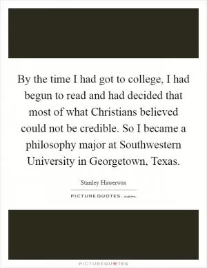 By the time I had got to college, I had begun to read and had decided that most of what Christians believed could not be credible. So I became a philosophy major at Southwestern University in Georgetown, Texas Picture Quote #1