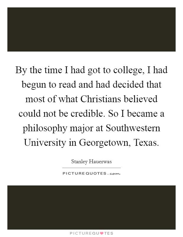 By the time I had got to college, I had begun to read and had decided that most of what Christians believed could not be credible. So I became a philosophy major at Southwestern University in Georgetown, Texas. Picture Quote #1