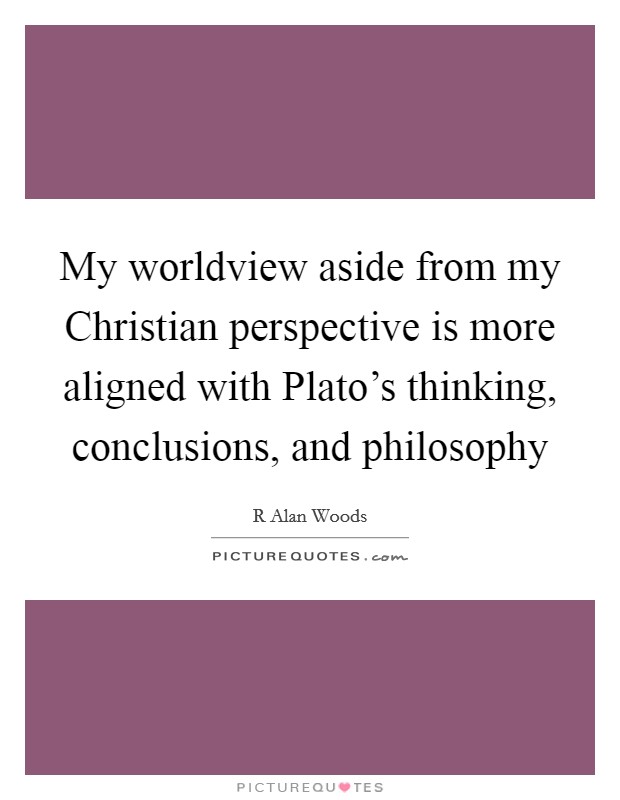 My worldview aside from my Christian perspective is more aligned with Plato's thinking, conclusions, and philosophy Picture Quote #1