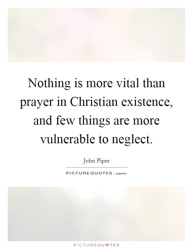 Nothing is more vital than prayer in Christian existence, and few things are more vulnerable to neglect. Picture Quote #1