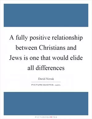 A fully positive relationship between Christians and Jews is one that would elide all differences Picture Quote #1