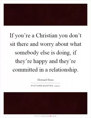If you’re a Christian you don’t sit there and worry about what somebody else is doing, if they’re happy and they’re committed in a relationship Picture Quote #1