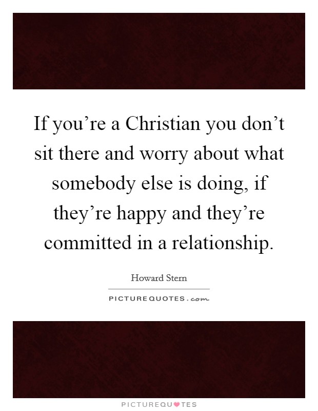 If you're a Christian you don't sit there and worry about what somebody else is doing, if they're happy and they're committed in a relationship. Picture Quote #1