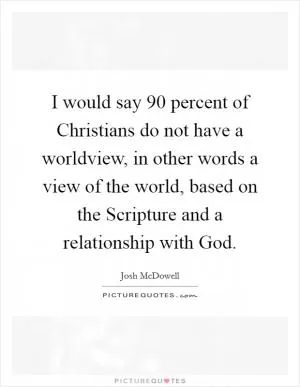 I would say 90 percent of Christians do not have a worldview, in other words a view of the world, based on the Scripture and a relationship with God Picture Quote #1