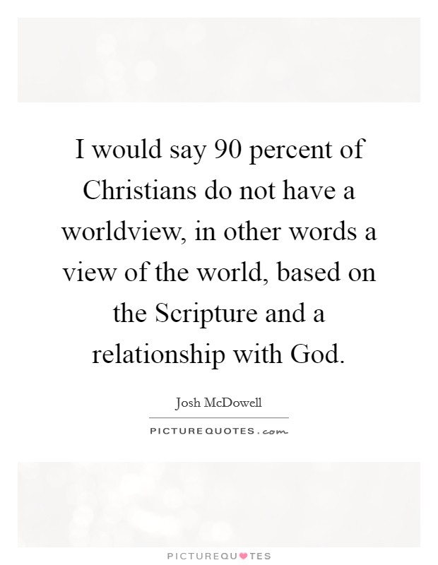 I would say 90 percent of Christians do not have a worldview, in other words a view of the world, based on the Scripture and a relationship with God. Picture Quote #1