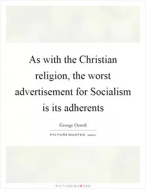 As with the Christian religion, the worst advertisement for Socialism is its adherents Picture Quote #1