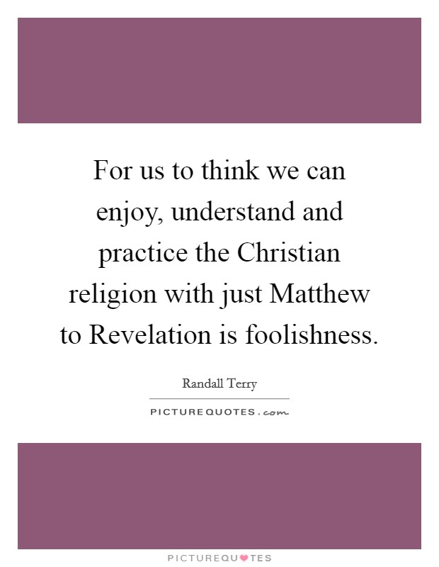 For us to think we can enjoy, understand and practice the Christian religion with just Matthew to Revelation is foolishness. Picture Quote #1