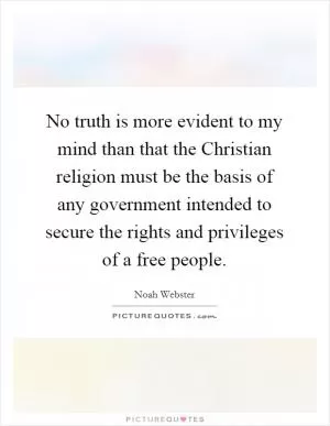 No truth is more evident to my mind than that the Christian religion must be the basis of any government intended to secure the rights and privileges of a free people Picture Quote #1
