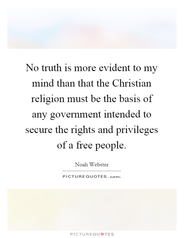 No truth is more evident to my mind than that the Christian religion must be the basis of any government intended to secure the rights and privileges of a free people. Picture Quote #1