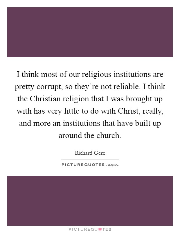 I think most of our religious institutions are pretty corrupt, so they're not reliable. I think the Christian religion that I was brought up with has very little to do with Christ, really, and more an institutions that have built up around the church. Picture Quote #1