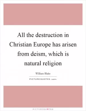 All the destruction in Christian Europe has arisen from deism, which is natural religion Picture Quote #1